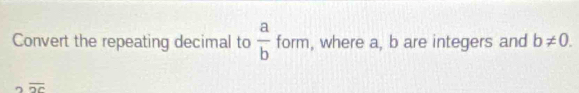 Convert the repeating decimal to  a/b  form, , where a, b are integers and b!= 0.
2overline 2c