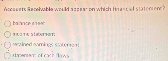 Accounts Receivable would appear on which financial statement?
balance sheet
income statement
retained earnings statement
statement of cash flows