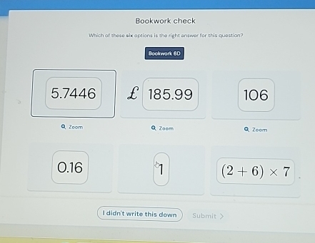 Bookwork check
Which of these six options is the right answer for this question?
Bockwork 6D
5.7446 £ 185.99 106
QZoom Q Zoom QZoom
0.16
(2+6)* 7
I didn't write this down Submit >