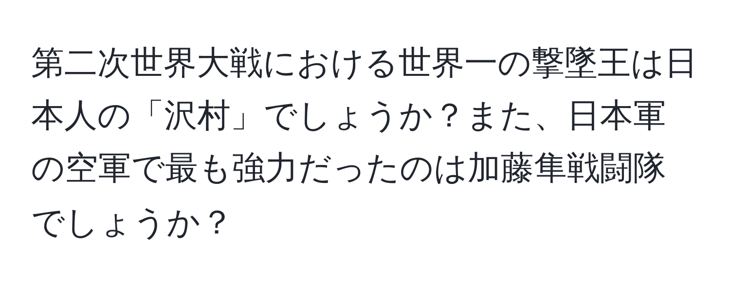 第二次世界大戦における世界一の撃墜王は日本人の「沢村」でしょうか？また、日本軍の空軍で最も強力だったのは加藤隼戦闘隊でしょうか？