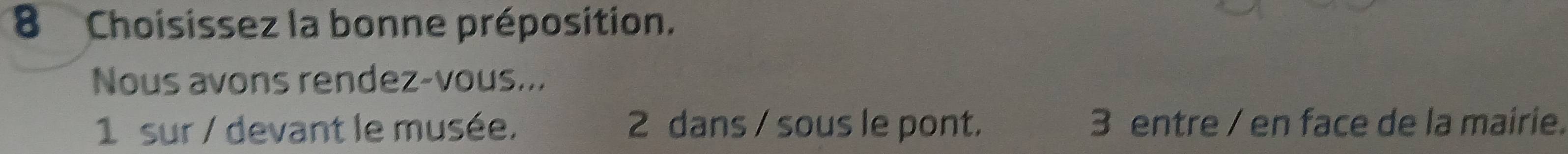 Choisissez la bonne préposition.
Nous avons rendez-vous...
1 sur / devant le musée. 2 dans / sous le pont. 3 entre / en face de la mairie.