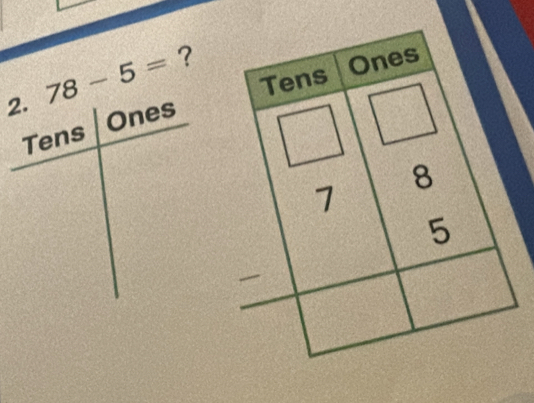 78-5= ? 
Tens Ones