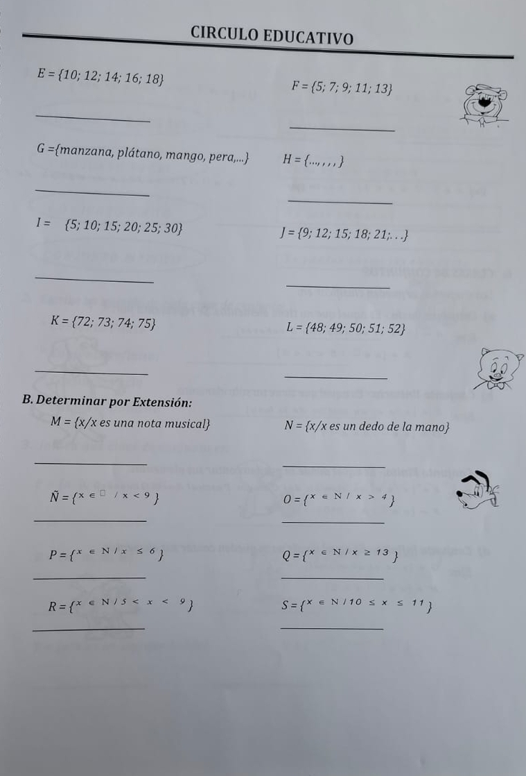 CIRCULO EDUCATIVO
E= 10;12;14;16;18
F= 5;7;9;11;13
_ 
_
G= manzana, plátano, mango, pera.... H= ...,,, _ 
_ 
_
I= 5;10;15;20;25;30
J= 9;12;15;18;21;...
_ 
_
K= 72;73;74;75
L= 48;49;50;51;52
_ 
_ 
B. Determinar por Extensión:
M= x/x es u na nota musical N= x/x esun dedo de la mano 
_ 
_
overline N= x∈ □ /x<9
0= x∈ N/x>4
_ 
_
P= x∈ N/x≤ 6
Q= x∈ N/x≥ 13
_ 
_
R= x∈ N/5
S= x∈ N/10≤ x≤ 11
_ 
_