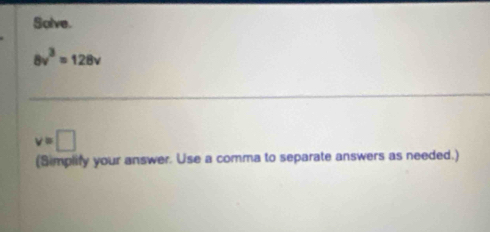 Solve.
8v^3=128v
v=□
(Simplify your answer. Use a comma to separate answers as needed.)