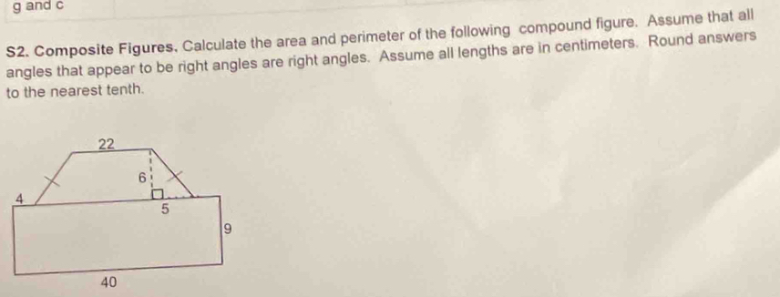 g and c
S2. Composite Figures, Calculate the area and perimeter of the following compound figure. Assume that all 
angles that appear to be right angles are right angles. Assume all lengths are in centimeters. Round answers 
to the nearest tenth.