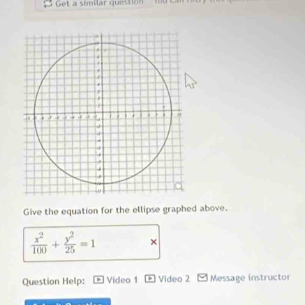 Get a similar question 
Give the equation for the ellipse graphed above.
 x^2/100 + y^2/25 =1 × 
Question Help: Video 1 * Video 2 Message instructor