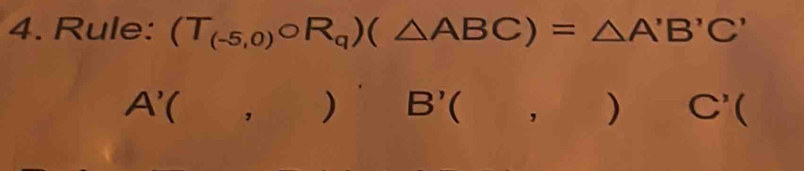 Rule: (T_(-5,0)circ R_q)(△ ABC)=△ A'B'C'
A'(,))'B'(,)C'(