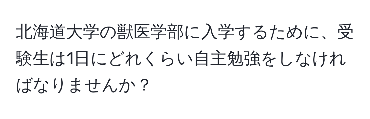 北海道大学の獣医学部に入学するために、受験生は1日にどれくらい自主勉強をしなければなりませんか？