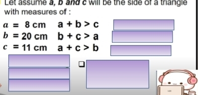 Let assume a, b and c will be the side of a triangle 
with measures of :
a=8cm a+b>c
b=20cm b+c>a
c=11cm a+c>b