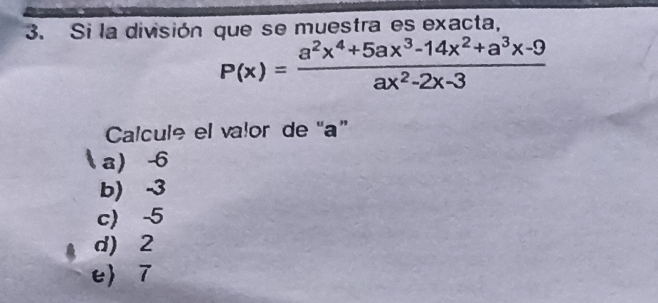 Si la división que se muestra es exacta,
P(x)= (a^2x^4+5ax^3-14x^2+a^3x-9)/ax^2-2x-3 
Calcule el valor de “ a ”
a -6
b) -3
c) -5
d) 2
e) 7