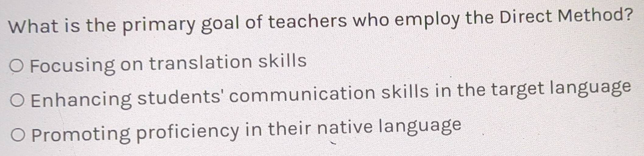 What is the primary goal of teachers who employ the Direct Method?
Focusing on translation skills
Enhancing students' communication skills in the target language
Promoting proficiency in their native language