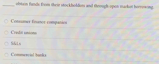 obtain funds from their stockholders and through open market borrowing.
Consumer finance companies
Credit unions
S&Ls
Commercial banks