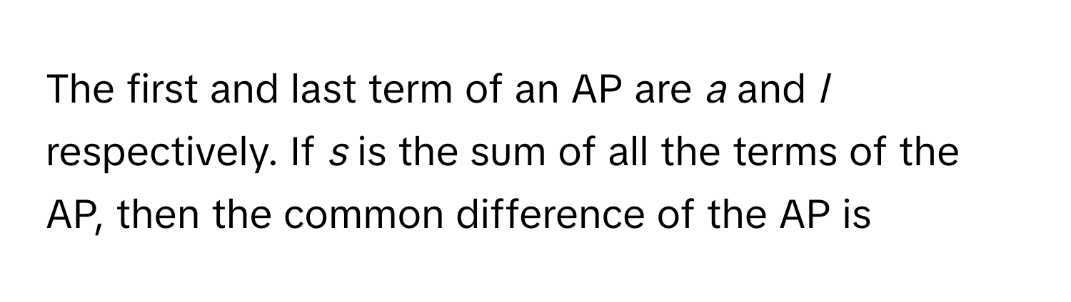 The first and last term of an AP are *a* and *l* respectively. If *s* is the sum of all the terms of the AP, then the common difference of the AP is