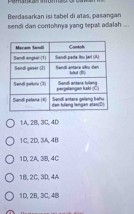 Perhatikan Inrormast ur bawan in 
Berdasarkan isi tabel di atas, pasangan
sendi dan contohnya yang tepat adalah ....
1A, 2B, 3C, 4D
1C, 2D, 3A, 4B
1D, 2A, 3B, 4C
1B, 2C, 3D, 4A
1D, 2B, 3C, 4B