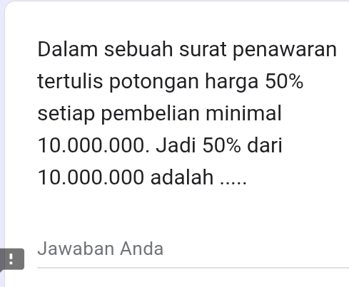 Dalam sebuah surat penawaran 
tertulis potongan harga 50%
setiap pembelian minimal
10.000.000. Jadi 50% dari
10.000.000 adalah ..... 
Jawaban Anda 
.