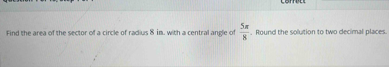 Correct 
Find the area of the sector of a circle of radius 8 in. with a central angle of  5π /8 . Round the solution to two decimal places.