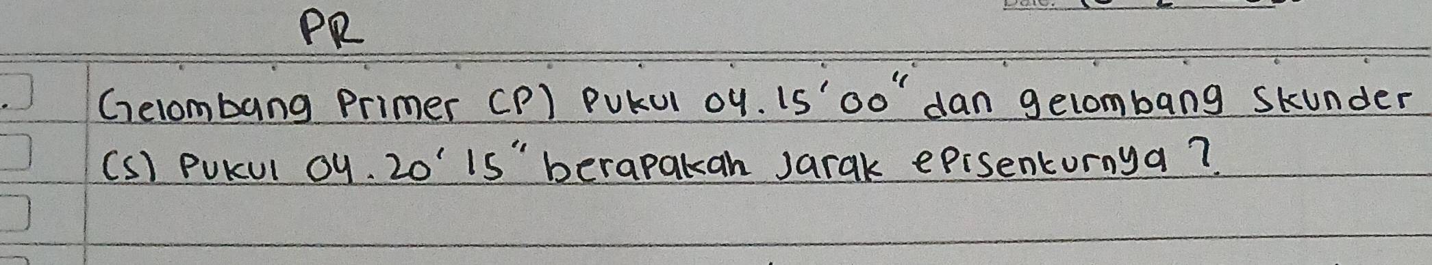 PR 
Gelombang Primer CP) PUKUl oy. 15'00'' dan gelombang skunder 
(S) PUKUl Oy. 20'15'' berapakan Jarak episenturnya?