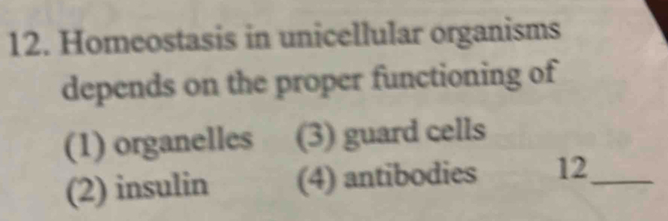 Homeostasis in unicellular organisms
depends on the proper functioning of
(1) organelles (3) guard cells
(2) insulin (4) antibodies 12 _