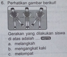 Perhatikan gambar berikut! 
Gerakan yang dilakukan siswa 
di atas adalah .... HoTs 
a. melangkah 
b. mengangkat kaki 
c. melompat