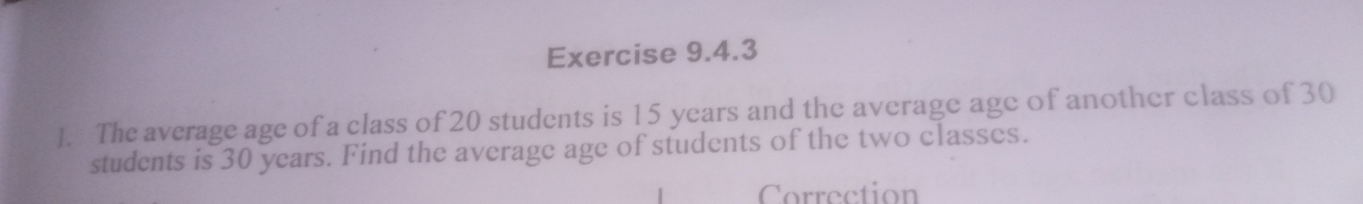 ]. The average age of a class of 20 students is 15 years and the average age of another class of 30
students is 30 years. Find the average age of students of the two classes. 
Correction