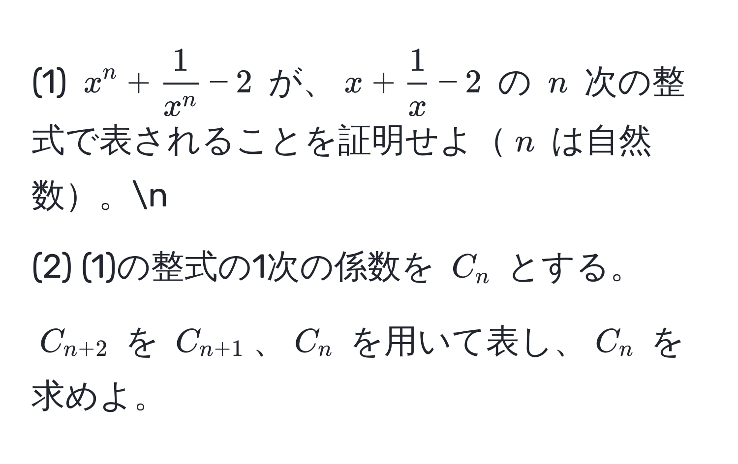 (1) $x^(n + frac1)x^n - 2$ が、$x +  1/x  - 2$ の $n$ 次の整式で表されることを証明せよ$n$ は自然数。n
(2) (1)の整式の1次の係数を $C_n$ とする。$C_n+2$ を $C_n+1$、$C_n$ を用いて表し、$C_n$ を求めよ。