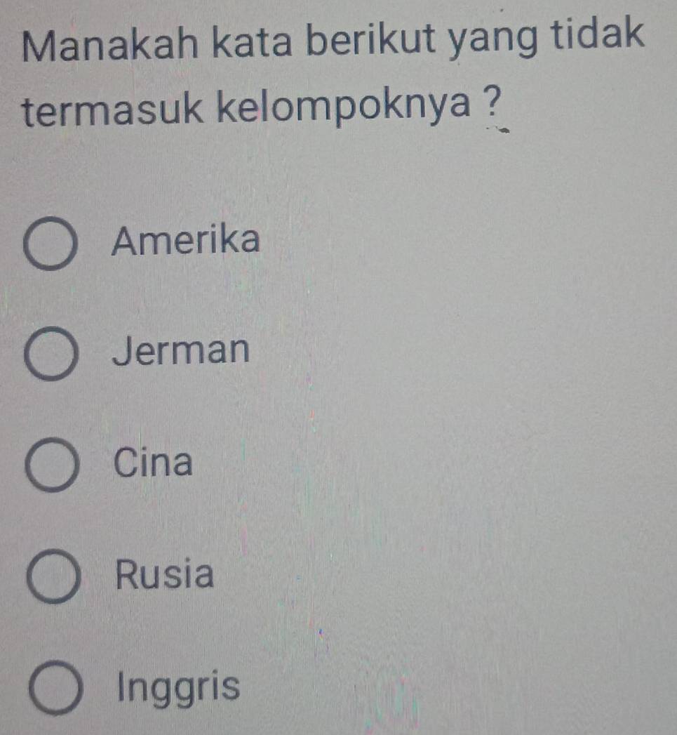 Manakah kata berikut yang tidak
termasuk kelompoknya ?
Amerika
Jerman
Cina
Rusia
Inggris