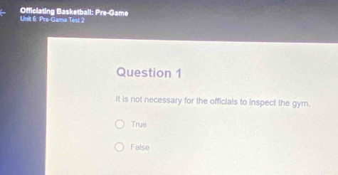 Officiating Basketball: Pre-Game
Unit 6: Pre-Game Test 2
Question 1
It is not necessary for the officials to inspect the gym.
True
False