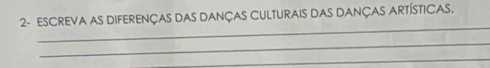 2- ESCREVA AS DIFERENÇAS DAS DANÇAS CULTURAIS DAS DANÇAS ARTÍSTICAS. 
_ 
_ 
_