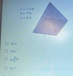 ell =7.4in
h=7in
s=5in
20in^2
74in^2
58 1^6/3 h^2
25in^2