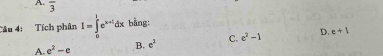 overline 3
Câu 4: Tích phân I=∈tlimits _0^(1e^x+1)dx bằng:
A. e^2-e B. e^2 C. e^2-1 D. e+1