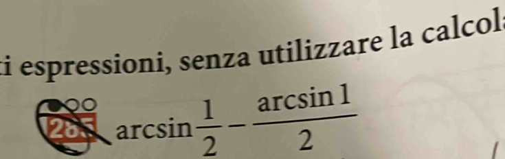 ti espressioni, senza utilizzare la calcol
arcsin  1/2 - arcsin 1/2 