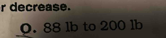 decrease.
0. 88 lb to 200 lb