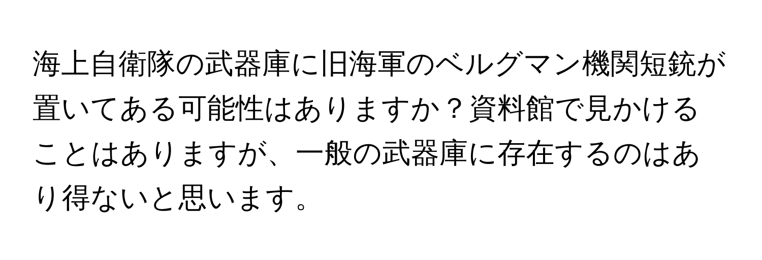 海上自衛隊の武器庫に旧海軍のベルグマン機関短銃が置いてある可能性はありますか？資料館で見かけることはありますが、一般の武器庫に存在するのはあり得ないと思います。