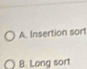 A Insertion sort
B. Long sort