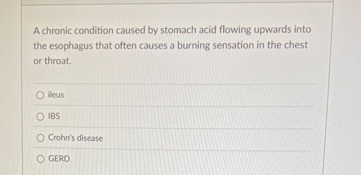 A chronic condition caused by stomach acid flowing upwards into
the esophagus that often causes a burning sensation in the chest
or throat.
ileus
IBS
Crohn's disease
GERD