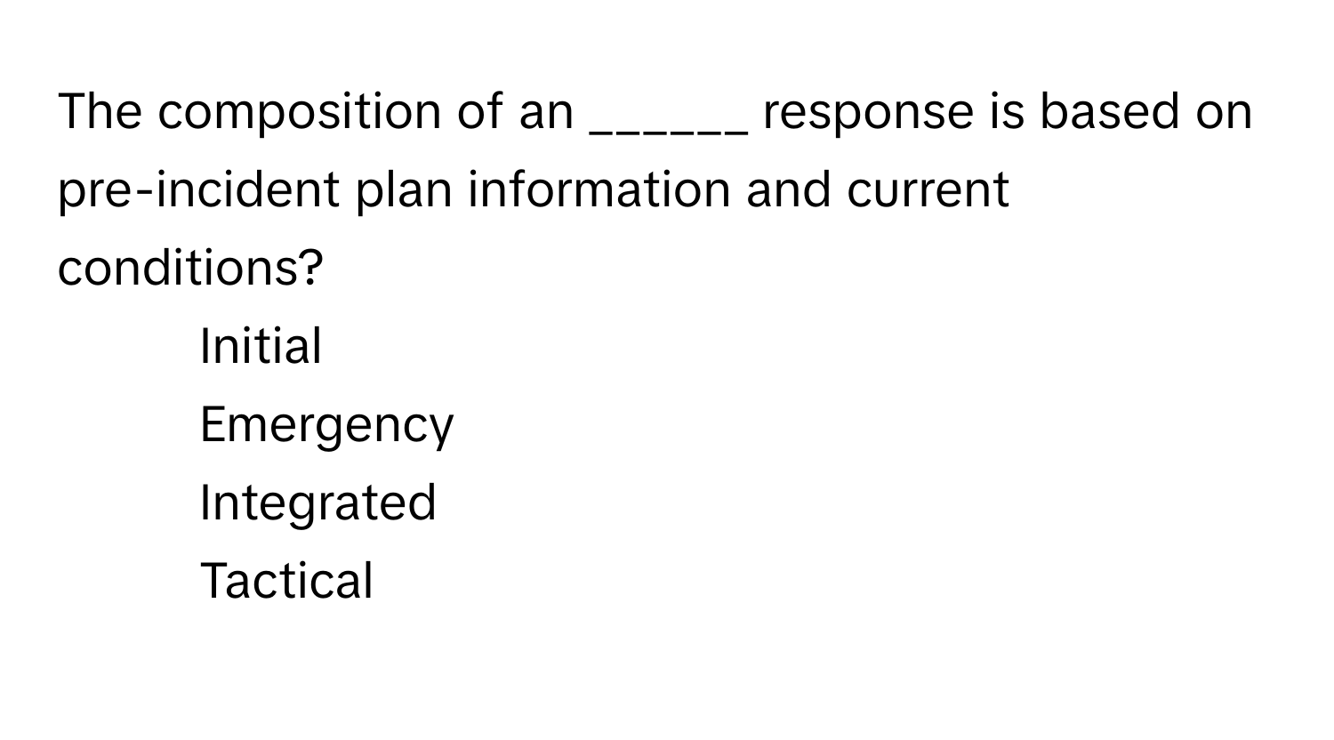 The composition of an ______ response is based on pre-incident plan information and current conditions?

1. Initial
2. Emergency
3. Integrated
4. Tactical