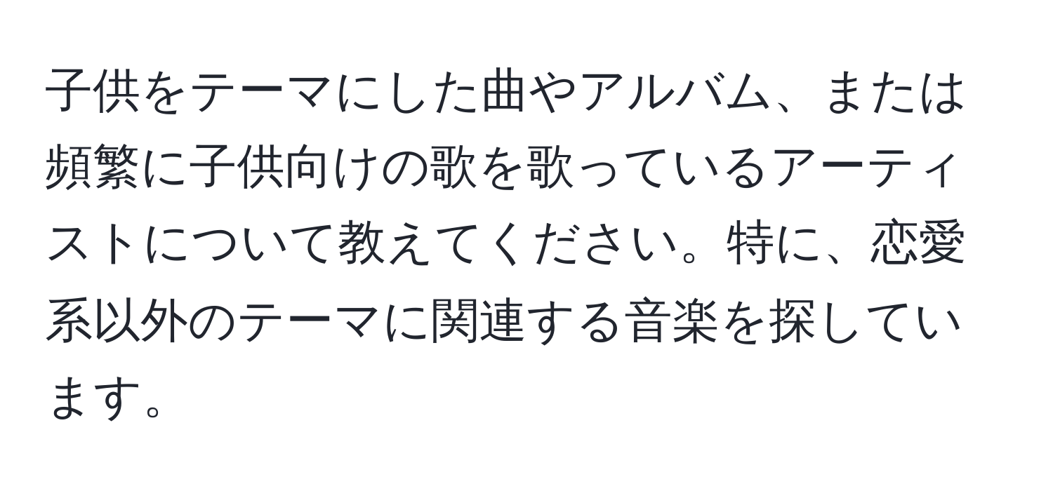 子供をテーマにした曲やアルバム、または頻繁に子供向けの歌を歌っているアーティストについて教えてください。特に、恋愛系以外のテーマに関連する音楽を探しています。