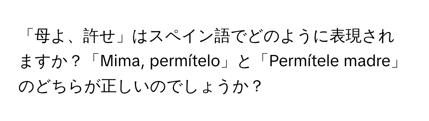 「母よ、許せ」はスペイン語でどのように表現されますか？「Mima, permítelo」と「Permítele madre」のどちらが正しいのでしょうか？