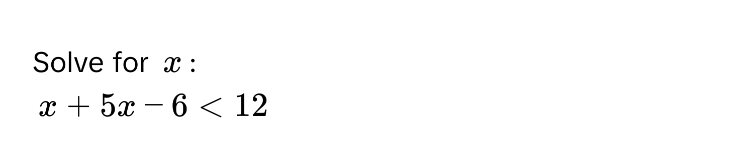 Solve for $x$ :
$x + 5x - 6 < 12$