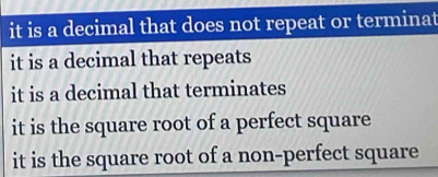 it is a decimal that does not repeat or terminat
it is a decimal that repeats
it is a decimal that terminates
it is the square root of a perfect square
it is the square root of a non-perfect square