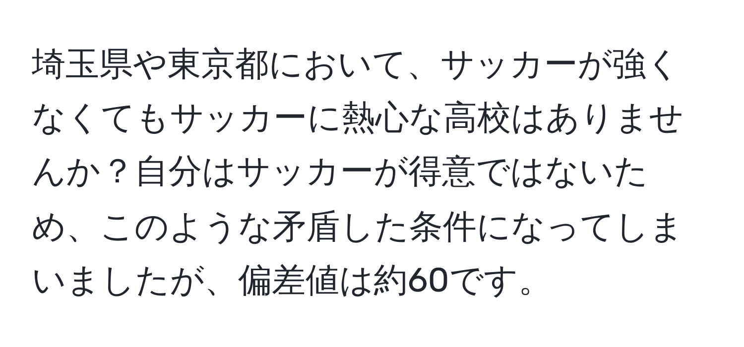 埼玉県や東京都において、サッカーが強くなくてもサッカーに熱心な高校はありませんか？自分はサッカーが得意ではないため、このような矛盾した条件になってしまいましたが、偏差値は約60です。