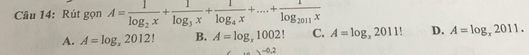 Rút gọn A=frac 1log _2x+frac 1log _3x+frac 1log _4x+....+frac 1log _2011x
A. A=log _x2012! B. A=log _x1002! C. A=log _x2011! D. A=log _x2011.
-0,2