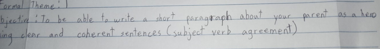 Formal Theme!I 
bjective: To be able to write a short paragraph about your parent as a hero 
ing clear and coherent sentences (subject verb agreement)