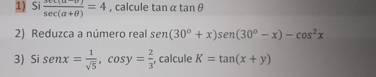 Si  (sec (alpha -θ ))/sec (alpha +θ ) =4 , calcule tan alpha tan θ
2) Reduzca a número real sen (30°+x)sen (30°-x)-cos^2x
3 Si sen x= 1/sqrt(5) , cos y= 2/3  , calcule K=tan (x+y)