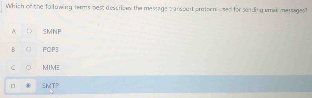 Which of the following terms best describes the message transport protocol used for sending email messages?
A SMNP
B POP3
C MIME
D SMTP