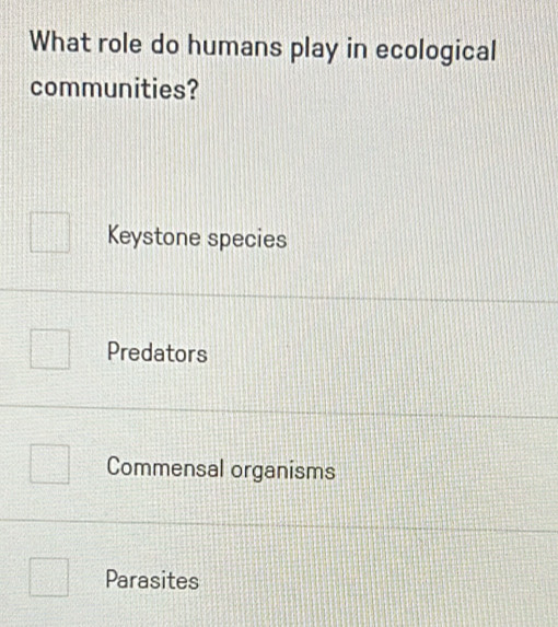 What role do humans play in ecological
communities?
Keystone species
Predators
Commensal organisms
Parasites