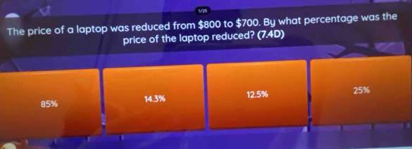 V/25
The price of a laptop was reduced from $800 to $700. By what percentage was the
price of the laptop reduced? (7.4D)
85% 14.3% 12.5% 25%