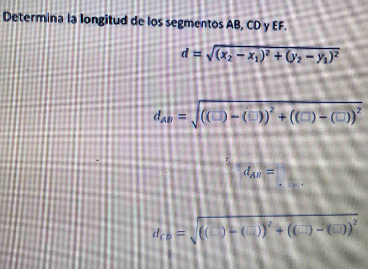 Determina la longitud de los segmentos AB, CD y EF.
d=sqrt((x_2)-x_1)^2+(y_2-y_1)^2
d_AB=sqrt(((□ )-(□ ))^2)+((□ )-(□ ))^2
d_AB=□
d_CD=sqrt(((□ )-(□ ))^2)+(□ )-(□ ))^2