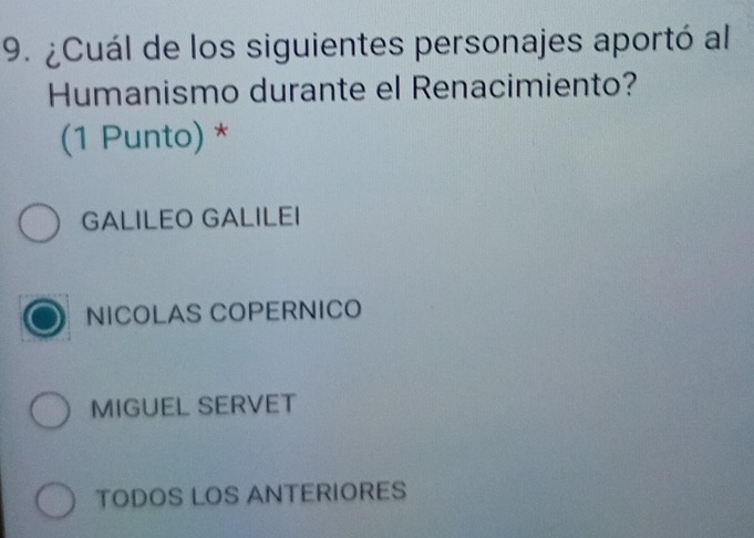 ¿Cuál de los siguientes personajes aportó al
Humanismo durante el Renacimiento?
(1 Punto) *
GALILEO GALILEI
NICOLAS COPERNICO
MIGUEL SERVET
TODOS LOS ANTERIORES