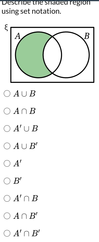 Descripe the snaded region
using set notation.
A∪ B
A∩ B
A'∪ B
A∪ B'
A'
B'
A'∩ B
A∩ B'
A'∩ B'